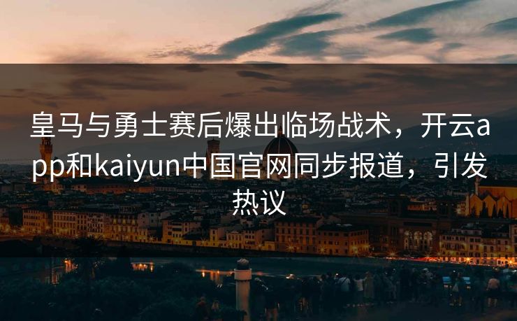 皇马与勇士赛后爆出临场战术，开云app和kaiyun中国官网同步报道，引发热议
