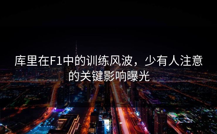 库里在F1中的训练风波，少有人注意的关键影响曝光