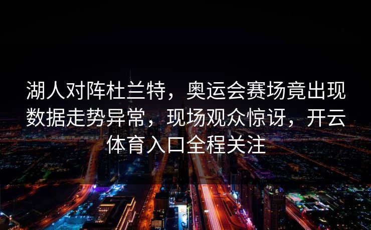 湖人对阵杜兰特，奥运会赛场竟出现数据走势异常，现场观众惊讶，开云体育入口全程关注