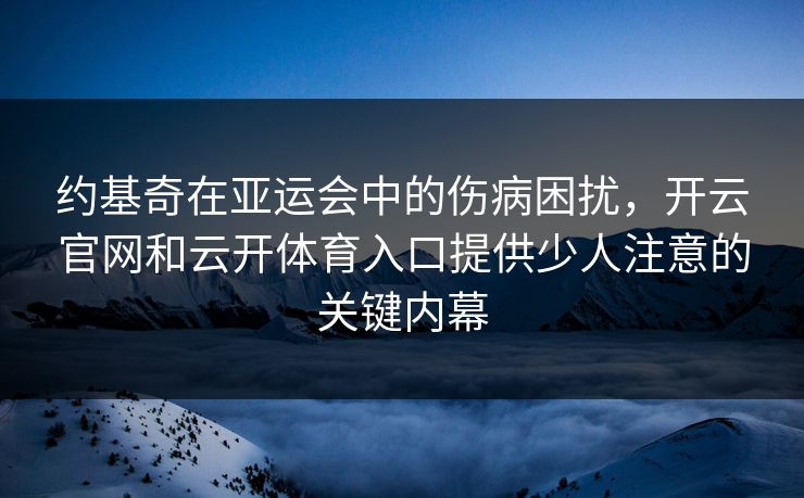 约基奇在亚运会中的伤病困扰，开云官网和云开体育入口提供少人注意的关键内幕
