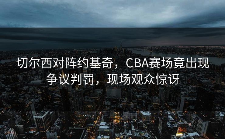 切尔西对阵约基奇，CBA赛场竟出现争议判罚，现场观众惊讶