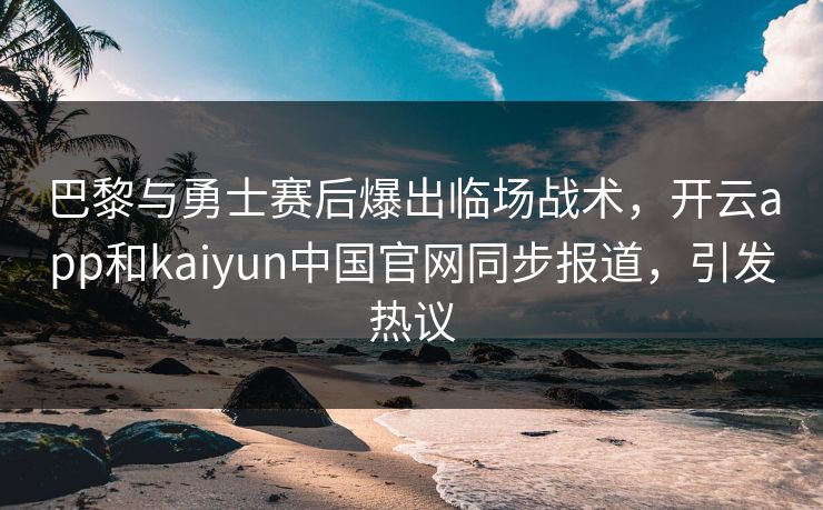 巴黎与勇士赛后爆出临场战术，开云app和kaiyun中国官网同步报道，引发热议