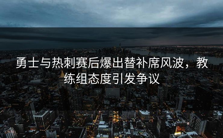 勇士与热刺赛后爆出替补席风波，教练组态度引发争议