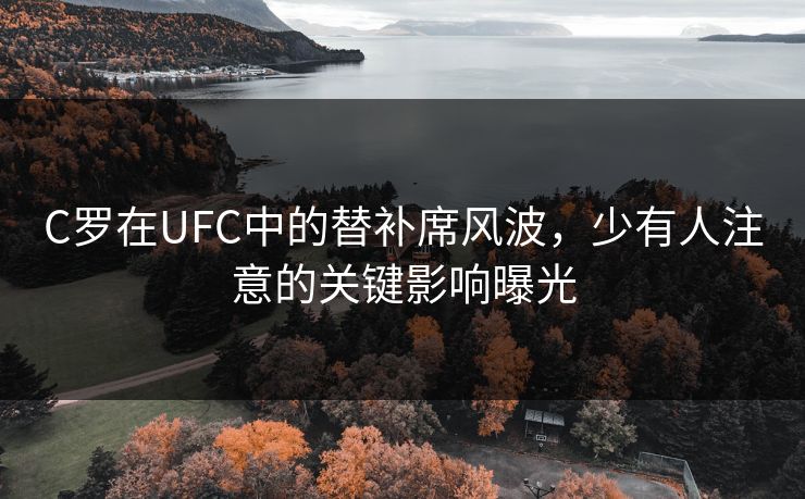 C罗在UFC中的替补席风波，少有人注意的关键影响曝光