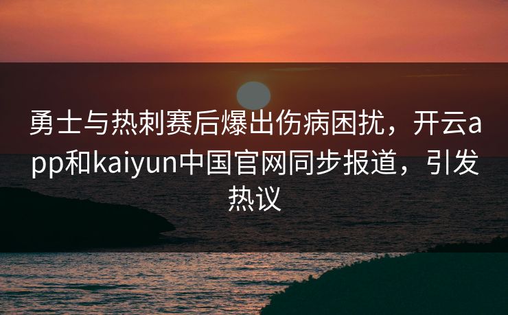 勇士与热刺赛后爆出伤病困扰，开云app和kaiyun中国官网同步报道，引发热议
