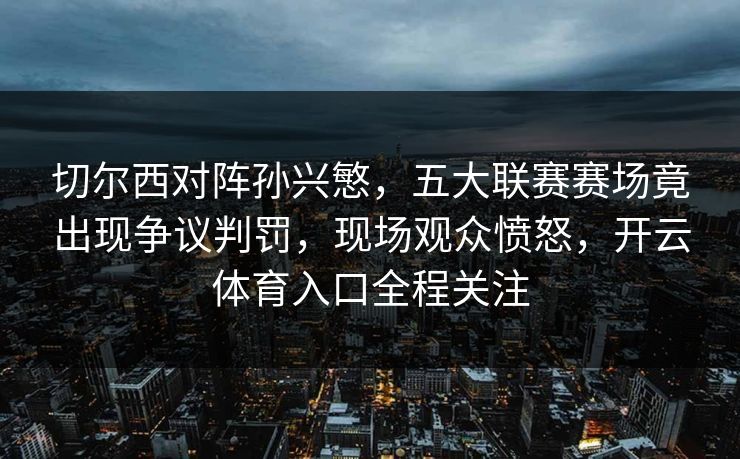 切尔西对阵孙兴慜，五大联赛赛场竟出现争议判罚，现场观众愤怒，开云体育入口全程关注