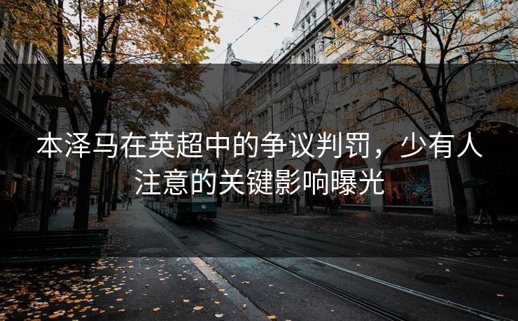本泽马在英超中的争议判罚，少有人注意的关键影响曝光