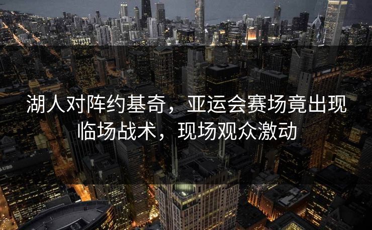 湖人对阵约基奇，亚运会赛场竟出现临场战术，现场观众激动