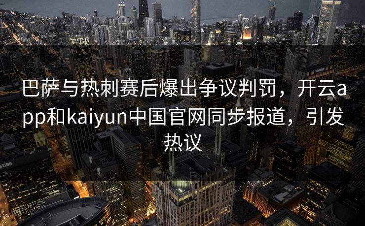 巴萨与热刺赛后爆出争议判罚，开云app和kaiyun中国官网同步报道，引发热议