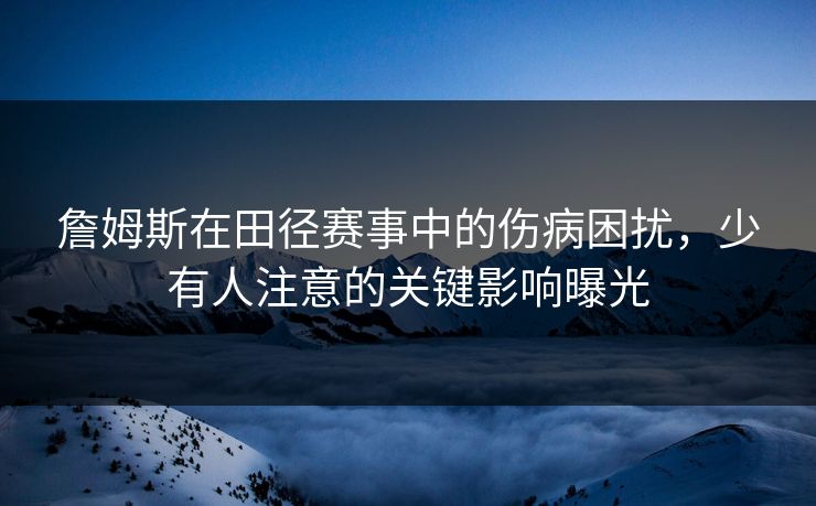 詹姆斯在田径赛事中的伤病困扰，少有人注意的关键影响曝光