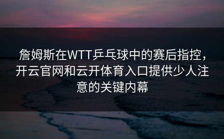 詹姆斯在WTT乒乓球中的赛后指控，开云官网和云开体育入口提供少人注意的关键内幕