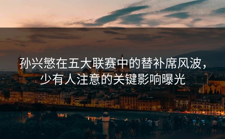 孙兴慜在五大联赛中的替补席风波，少有人注意的关键影响曝光