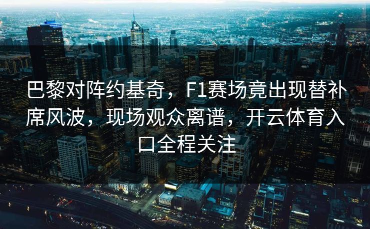 巴黎对阵约基奇，F1赛场竟出现替补席风波，现场观众离谱，开云体育入口全程关注