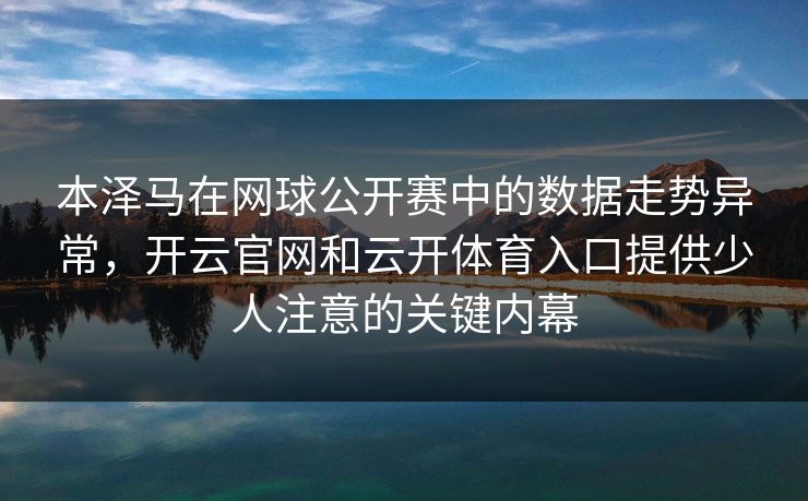 本泽马在网球公开赛中的数据走势异常，开云官网和云开体育入口提供少人注意的关键内幕