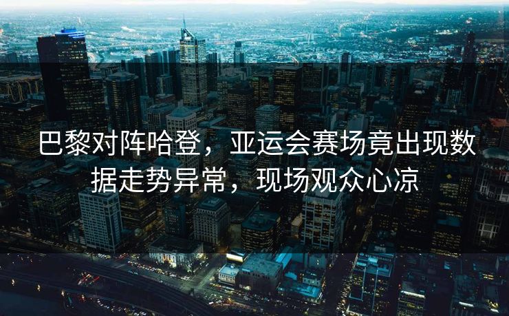 巴黎对阵哈登，亚运会赛场竟出现数据走势异常，现场观众心凉