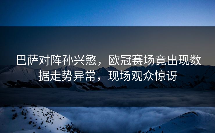 巴萨对阵孙兴慜，欧冠赛场竟出现数据走势异常，现场观众惊讶