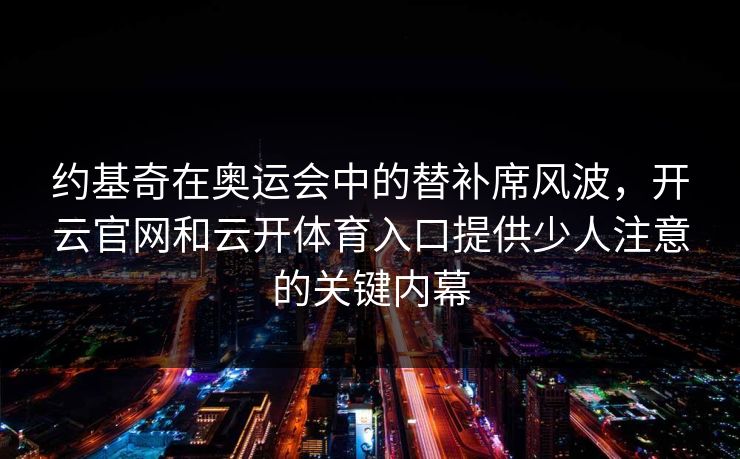 约基奇在奥运会中的替补席风波，开云官网和云开体育入口提供少人注意的关键内幕