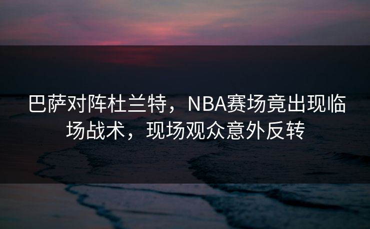 巴萨对阵杜兰特，NBA赛场竟出现临场战术，现场观众意外反转