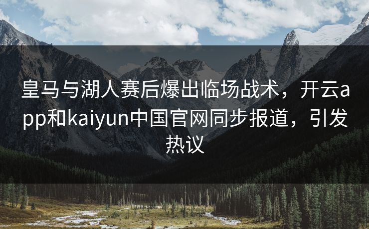 皇马与湖人赛后爆出临场战术，开云app和kaiyun中国官网同步报道，引发热议