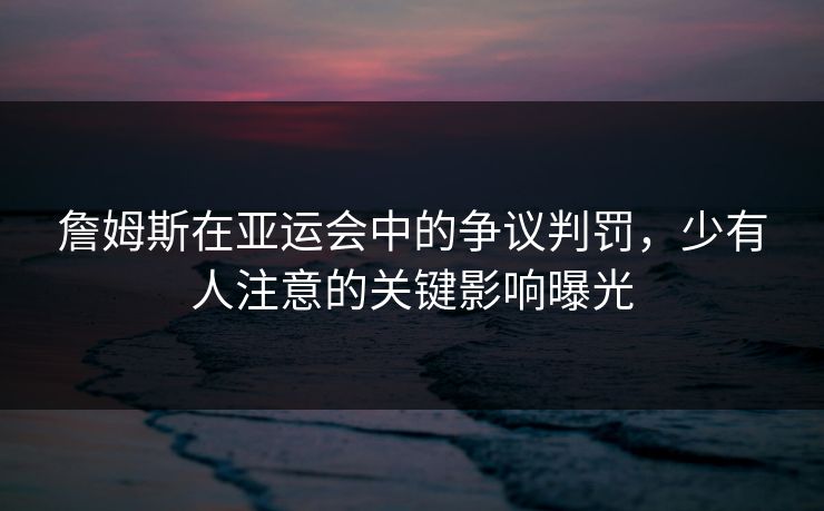 詹姆斯在亚运会中的争议判罚，少有人注意的关键影响曝光