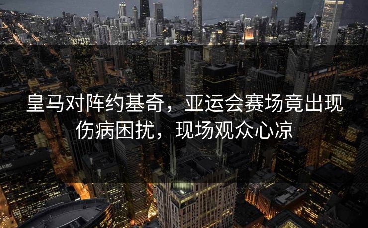 皇马对阵约基奇，亚运会赛场竟出现伤病困扰，现场观众心凉