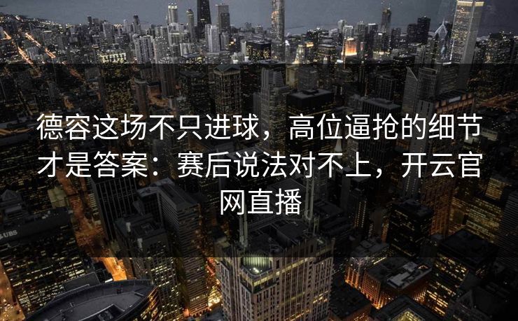 德容这场不只进球，高位逼抢的细节才是答案：赛后说法对不上，开云官网直播