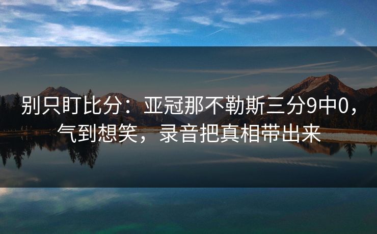 别只盯比分：亚冠那不勒斯三分9中0，气到想笑，录音把真相带出来