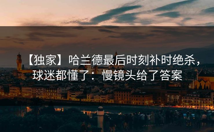 【独家】哈兰德最后时刻补时绝杀，球迷都懂了：慢镜头给了答案