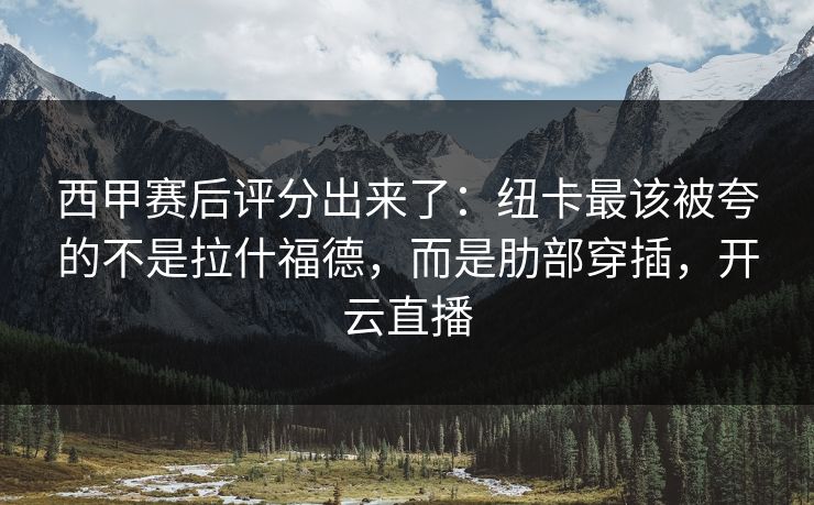 西甲赛后评分出来了：纽卡最该被夸的不是拉什福德，而是肋部穿插，开云直播