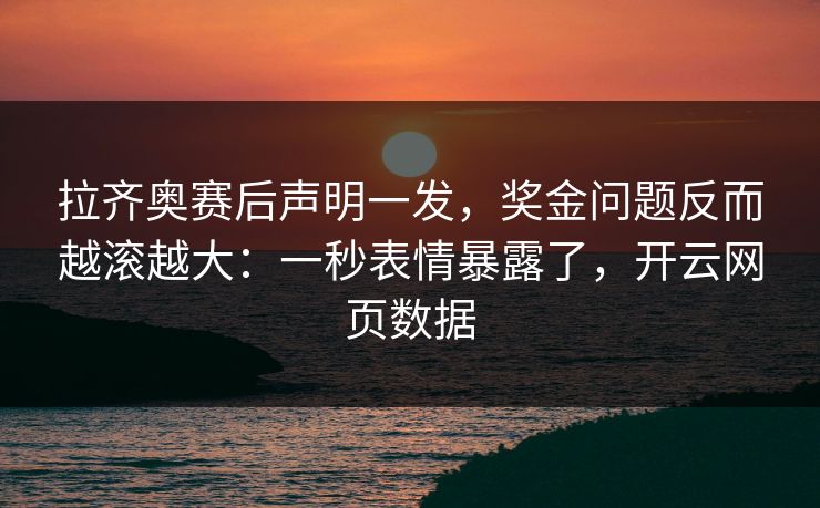 拉齐奥赛后声明一发，奖金问题反而越滚越大：一秒表情暴露了，开云网页数据
