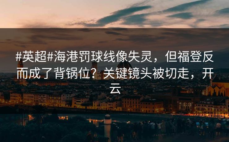 #英超#海港罚球线像失灵，但福登反而成了背锅位？关键镜头被切走，开云