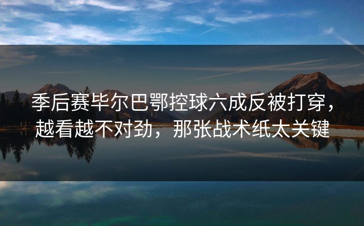 季后赛毕尔巴鄂控球六成反被打穿，越看越不对劲，那张战术纸太关键
