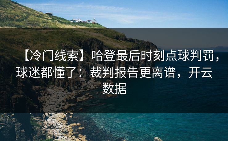 【冷门线索】哈登最后时刻点球判罚，球迷都懂了：裁判报告更离谱，开云数据