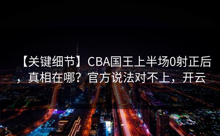 【关键细节】CBA国王上半场0射正后，真相在哪？官方说法对不上，开云