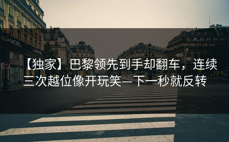 【独家】巴黎领先到手却翻车，连续三次越位像开玩笑—下一秒就反转