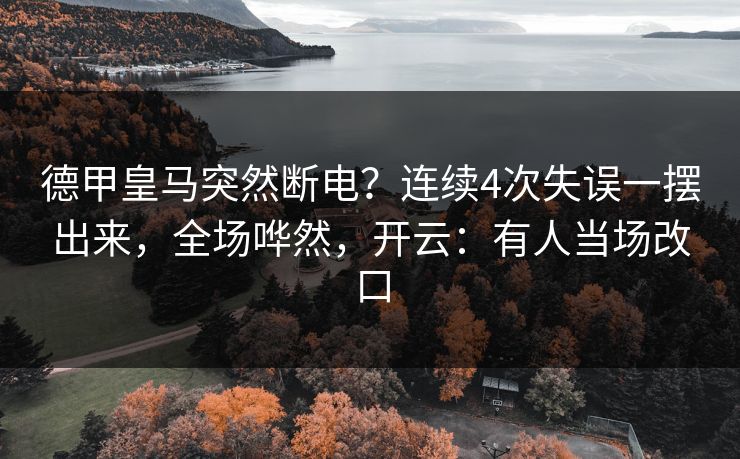 德甲皇马突然断电？连续4次失误一摆出来，全场哗然，开云：有人当场改口