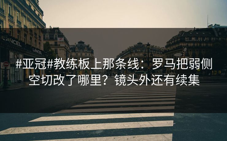 #亚冠#教练板上那条线：罗马把弱侧空切改了哪里？镜头外还有续集