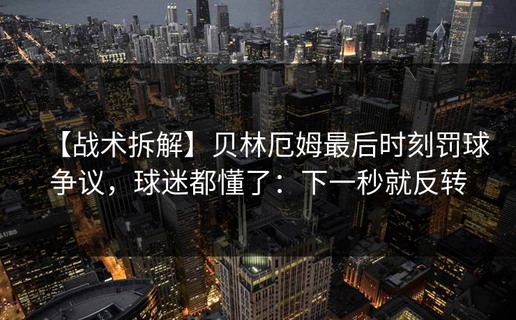 【战术拆解】贝林厄姆最后时刻罚球争议，球迷都懂了：下一秒就反转