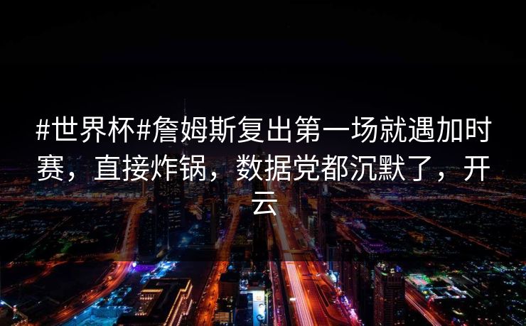 #世界杯#詹姆斯复出第一场就遇加时赛，直接炸锅，数据党都沉默了，开云