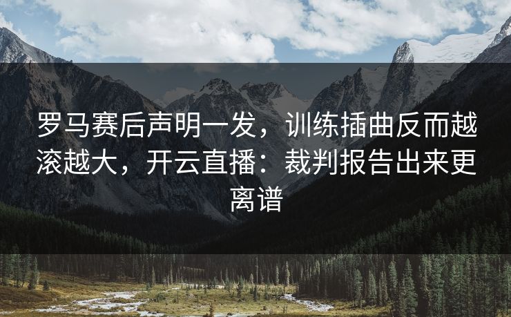 罗马赛后声明一发，训练插曲反而越滚越大，开云直播：裁判报告出来更离谱