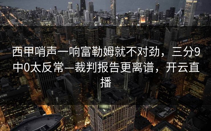 西甲哨声一响富勒姆就不对劲，三分9中0太反常—裁判报告更离谱，开云直播